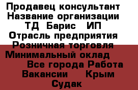 Продавец-консультант › Название организации ­ ТД "Барис", ИП › Отрасль предприятия ­ Розничная торговля › Минимальный оклад ­ 15 000 - Все города Работа » Вакансии   . Крым,Судак